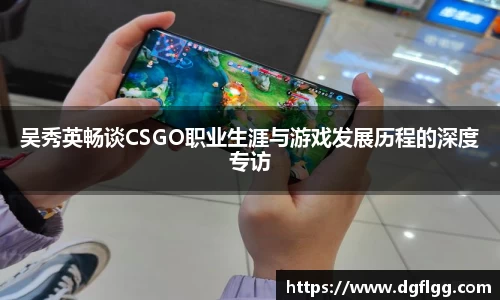 吴秀英畅谈CSGO职业生涯与游戏发展历程的深度专访