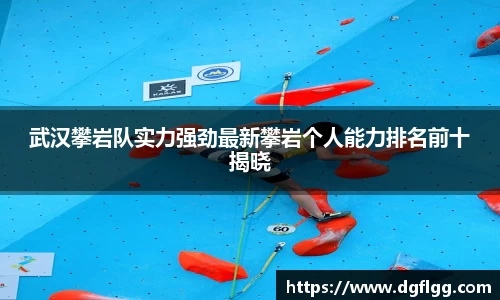 武汉攀岩队实力强劲最新攀岩个人能力排名前十揭晓