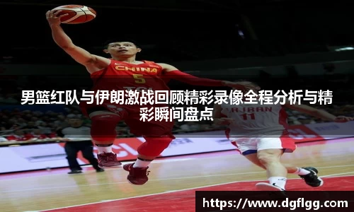男篮红队与伊朗激战回顾精彩录像全程分析与精彩瞬间盘点