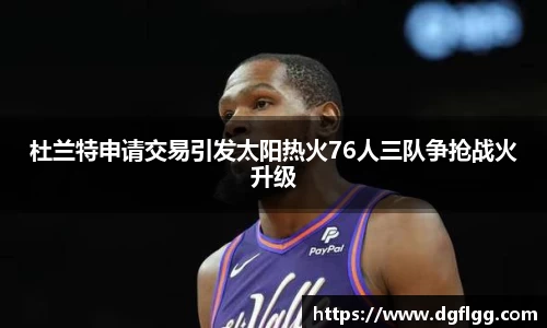 杜兰特申请交易引发太阳热火76人三队争抢战火升级