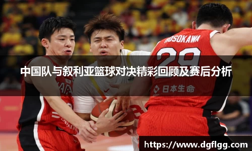 中国队与叙利亚篮球对决精彩回顾及赛后分析