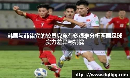 韩国与菲律宾的较量究竟有多艰难分析两国足球实力差异与挑战