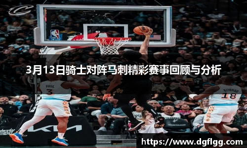 3月13日骑士对阵马刺精彩赛事回顾与分析