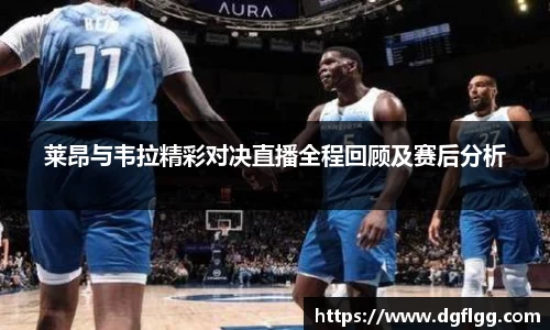 莱昂与韦拉精彩对决直播全程回顾及赛后分析
