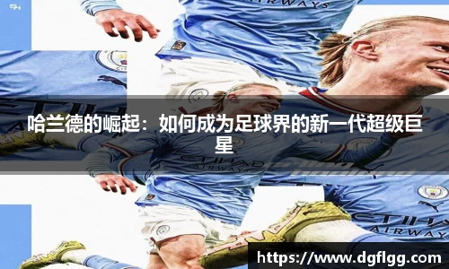 哈兰德的崛起：如何成为足球界的新一代超级巨星