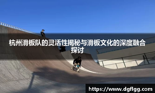 杭州滑板队的灵活性揭秘与滑板文化的深度融合探讨