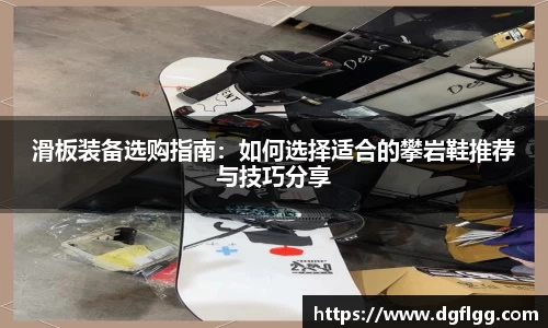 滑板装备选购指南：如何选择适合的攀岩鞋推荐与技巧分享