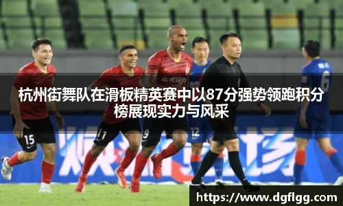 杭州街舞队在滑板精英赛中以87分强势领跑积分榜展现实力与风采