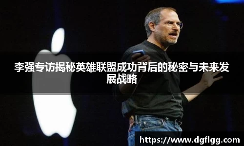 李强专访揭秘英雄联盟成功背后的秘密与未来发展战略